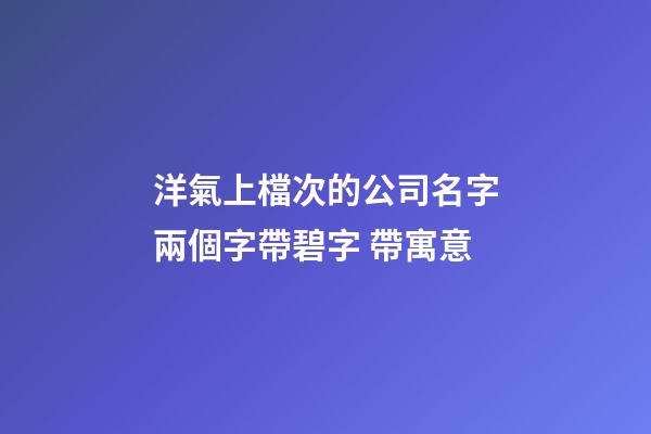 洋氣上檔次的公司名字兩個字帶碧字 帶寓意-第1張-公司起名-玄機派